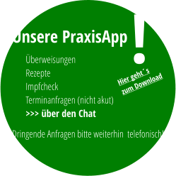 Neu: Unsere PraxisApp Dringende Anfragen bitte weiterhin  telefonisch! Überweisungen Rezepte Impfcheck Terminanfragen (nicht akut) >>> über den Chat ! Hier geht´s zum Download